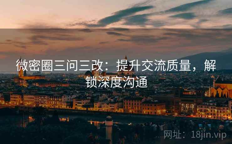 微密圈三问三改：提升交流质量，解锁深度沟通