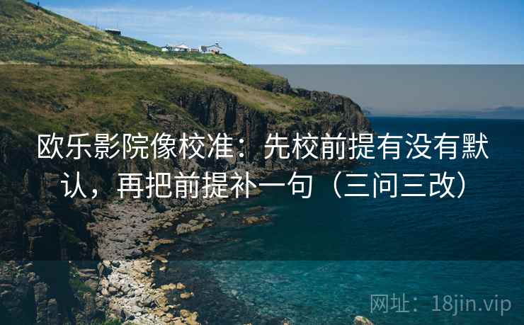 欧乐影院像校准：先校前提有没有默认，再把前提补一句（三问三改）
