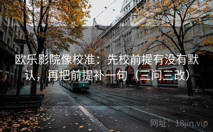 欧乐影院像校准：先校前提有没有默认，再把前提补一句（三问三改）