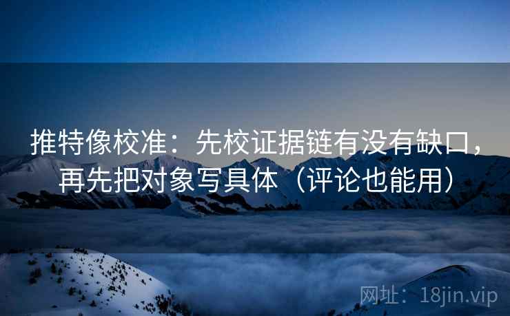 推特像校准：先校证据链有没有缺口，再先把对象写具体（评论也能用）