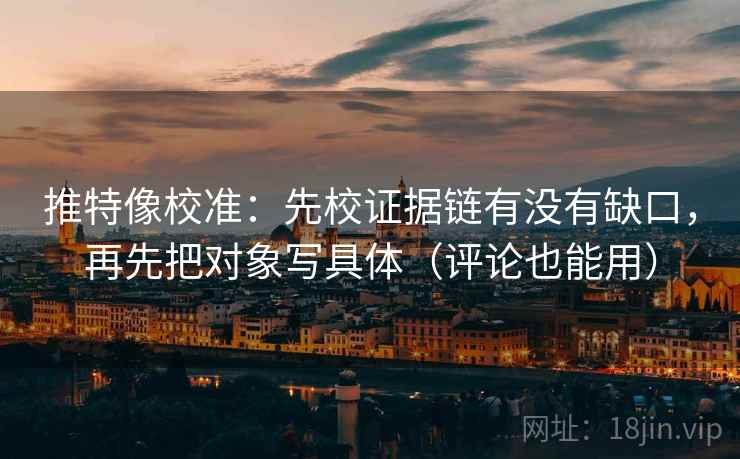 推特像校准：先校证据链有没有缺口，再先把对象写具体（评论也能用）