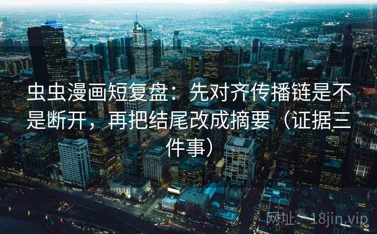 虫虫漫画短复盘：先对齐传播链是不是断开，再把结尾改成摘要（证据三件事）