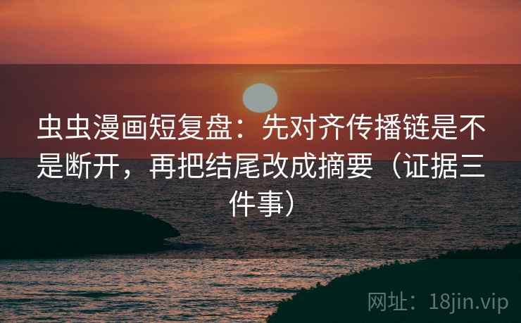虫虫漫画短复盘：先对齐传播链是不是断开，再把结尾改成摘要（证据三件事）