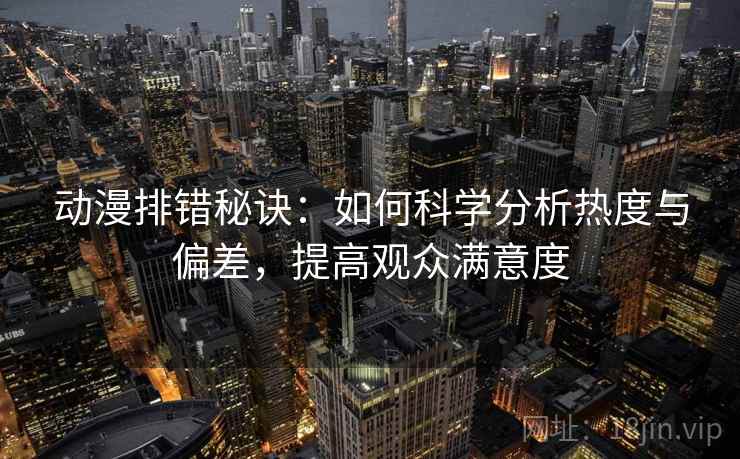 动漫排错秘诀：如何科学分析热度与偏差，提高观众满意度