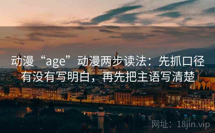 动漫“age”动漫两步读法：先抓口径有没有写明白，再先把主语写清楚