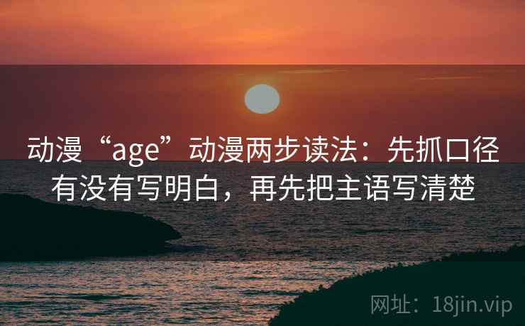 动漫“age”动漫两步读法：先抓口径有没有写明白，再先把主语写清楚