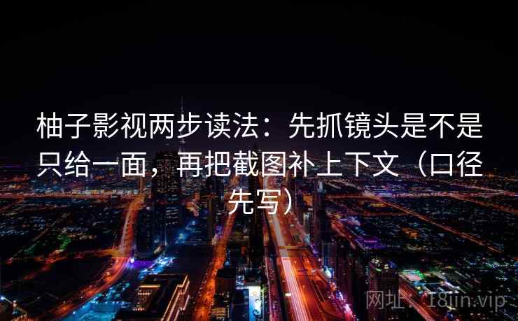 柚子影视两步读法：先抓镜头是不是只给一面，再把截图补上下文（口径先写）
