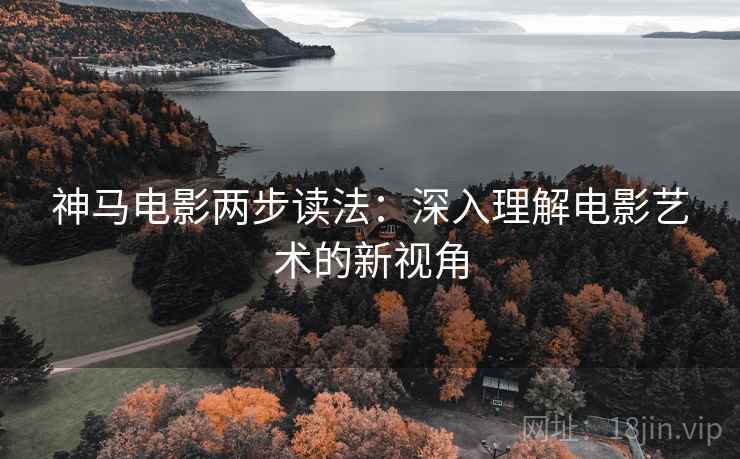 神马电影两步读法：深入理解电影艺术的新视角