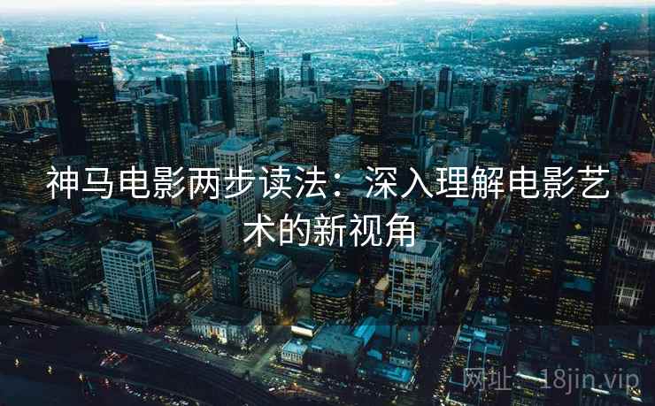 神马电影两步读法：深入理解电影艺术的新视角