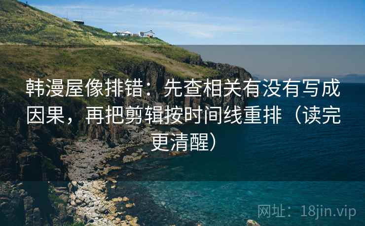 韩漫屋像排错：先查相关有没有写成因果，再把剪辑按时间线重排（读完更清醒）