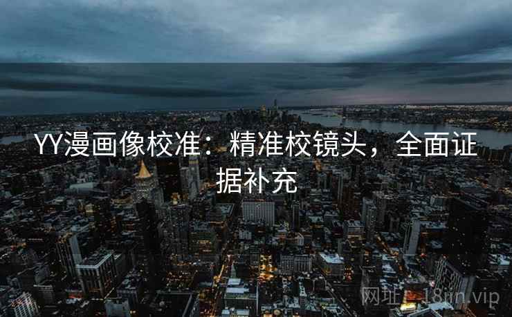 YY漫画像校准：精准校镜头，全面证据补充