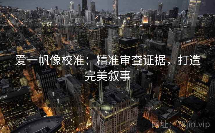 爱一帆像校准：精准审查证据，打造完美叙事