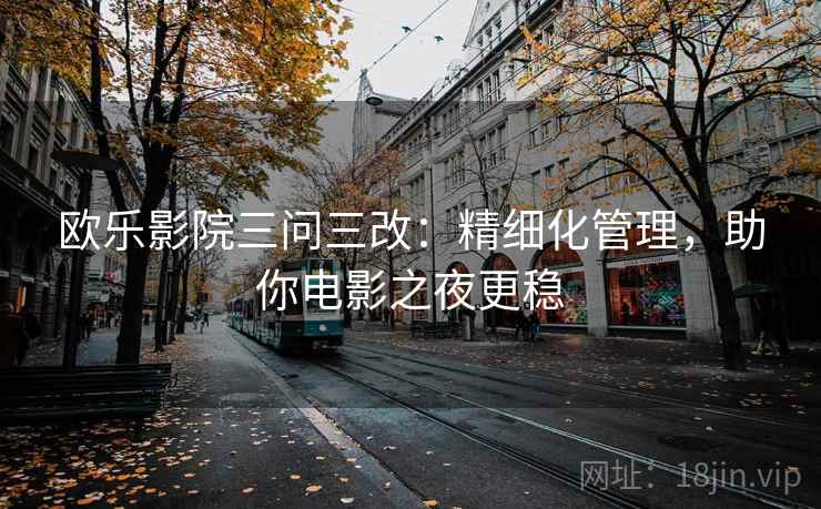 欧乐影院三问三改：精细化管理，助你电影之夜更稳