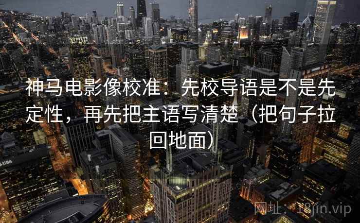 神马电影像校准：先校导语是不是先定性，再先把主语写清楚（把句子拉回地面）