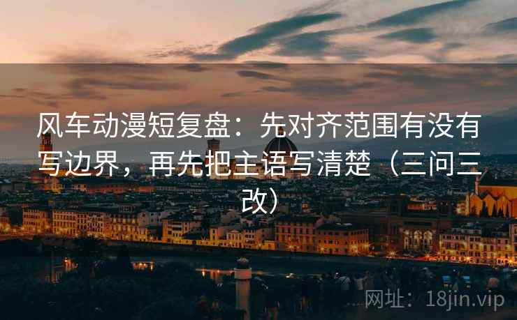 风车动漫短复盘：先对齐范围有没有写边界，再先把主语写清楚（三问三改）