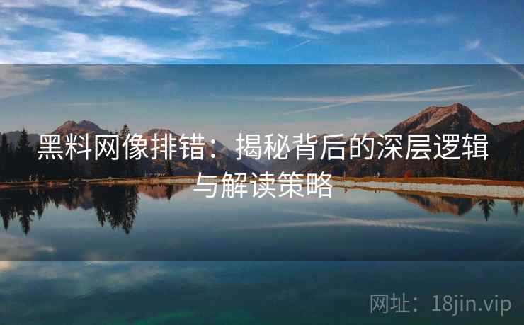 黑料网像排错：揭秘背后的深层逻辑与解读策略