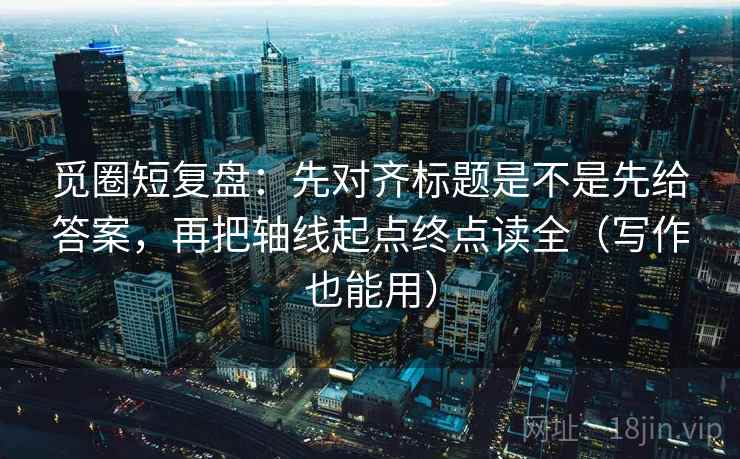 觅圈短复盘：先对齐标题是不是先给答案，再把轴线起点终点读全（写作也能用）