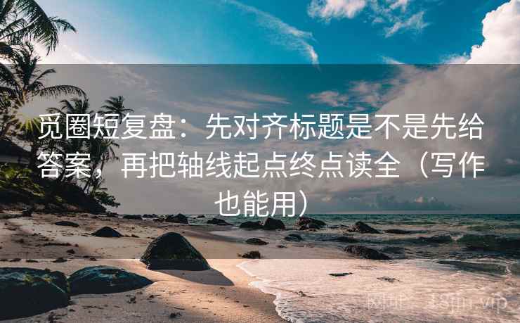 觅圈短复盘：先对齐标题是不是先给答案，再把轴线起点终点读全（写作也能用）