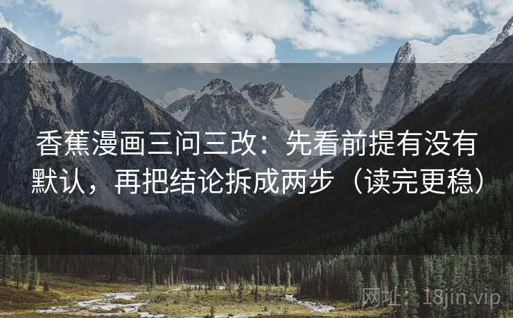 香蕉漫画三问三改：先看前提有没有默认，再把结论拆成两步（读完更稳）