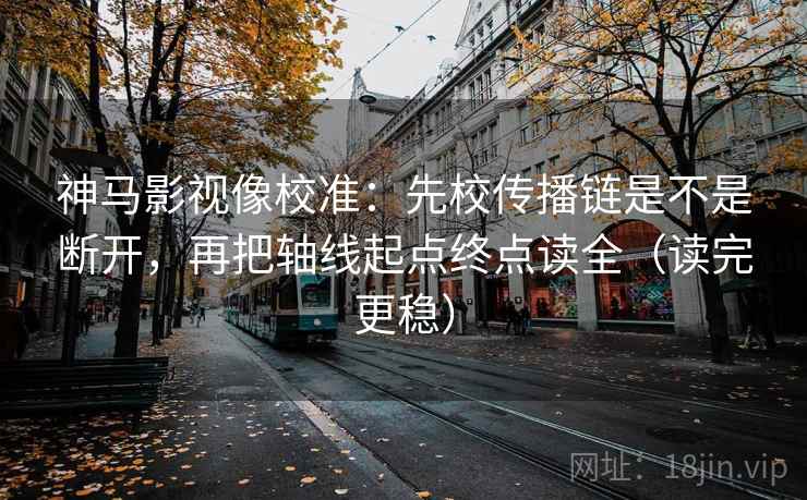 神马影视像校准：先校传播链是不是断开，再把轴线起点终点读全（读完更稳）