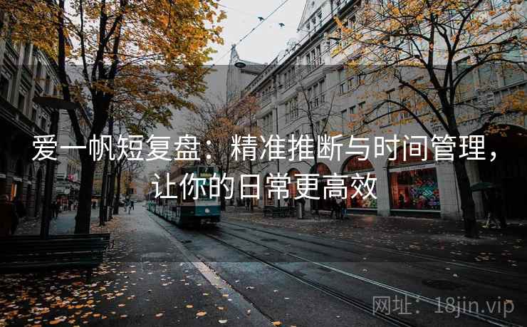 爱一帆短复盘：精准推断与时间管理，让你的日常更高效