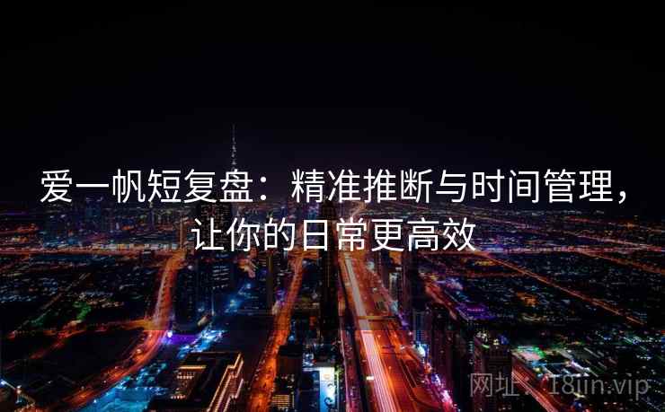 爱一帆短复盘：精准推断与时间管理，让你的日常更高效