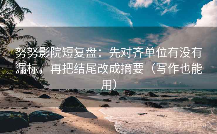 努努影院短复盘：先对齐单位有没有漏标，再把结尾改成摘要（写作也能用）