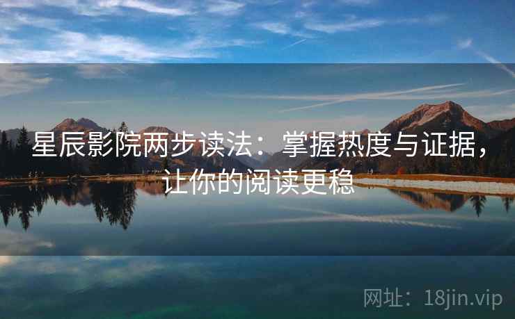 星辰影院两步读法：掌握热度与证据，让你的阅读更稳