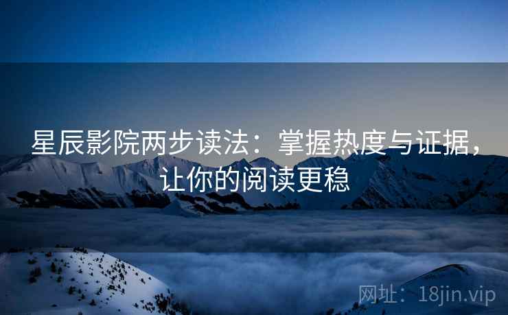 星辰影院两步读法：掌握热度与证据，让你的阅读更稳