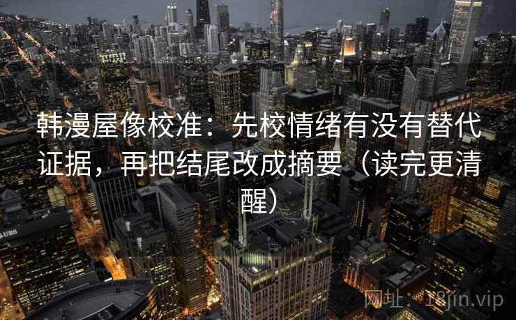 韩漫屋像校准：先校情绪有没有替代证据，再把结尾改成摘要（读完更清醒）