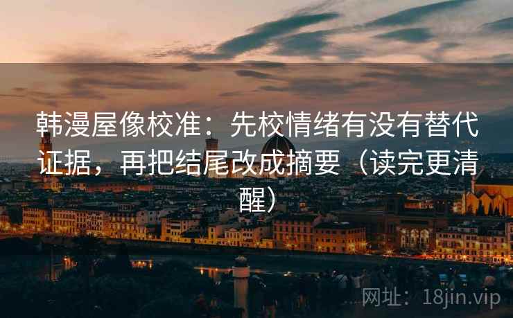 韩漫屋像校准：先校情绪有没有替代证据，再把结尾改成摘要（读完更清醒）