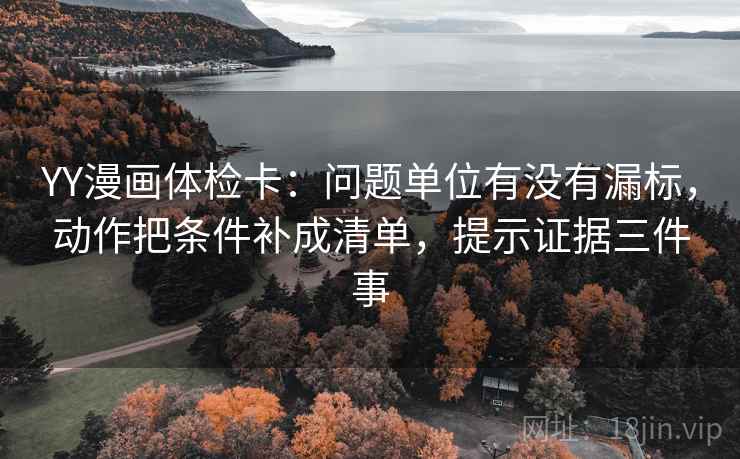 YY漫画体检卡：问题单位有没有漏标，动作把条件补成清单，提示证据三件事