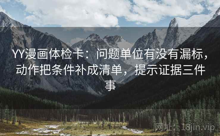 YY漫画体检卡：问题单位有没有漏标，动作把条件补成清单，提示证据三件事