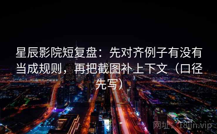 星辰影院短复盘：先对齐例子有没有当成规则，再把截图补上下文（口径先写）