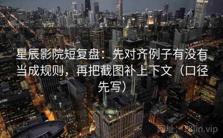 星辰影院短复盘：先对齐例子有没有当成规则，再把截图补上下文（口径先写）