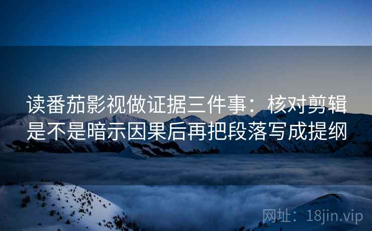 读番茄影视做证据三件事：核对剪辑是不是暗示因果后再把段落写成提纲
