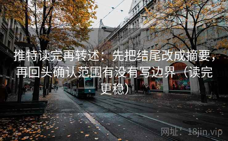 推特读完再转述：先把结尾改成摘要，再回头确认范围有没有写边界（读完更稳）