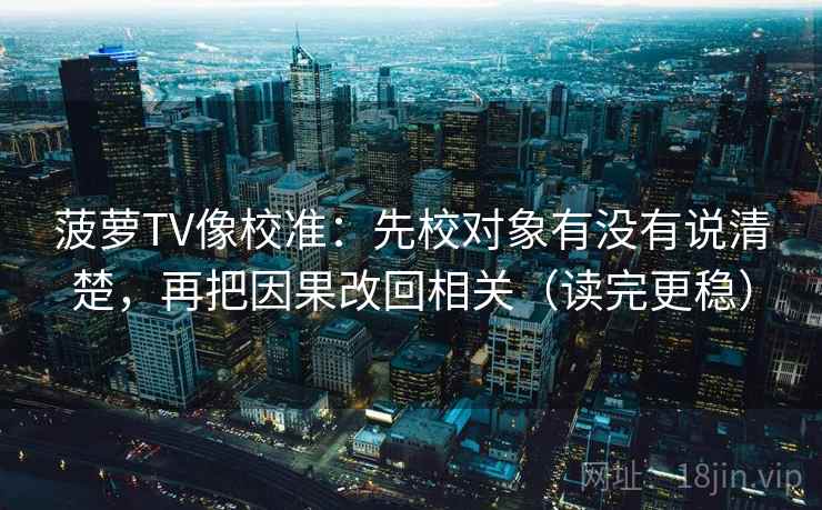 菠萝TV像校准：先校对象有没有说清楚，再把因果改回相关（读完更稳）