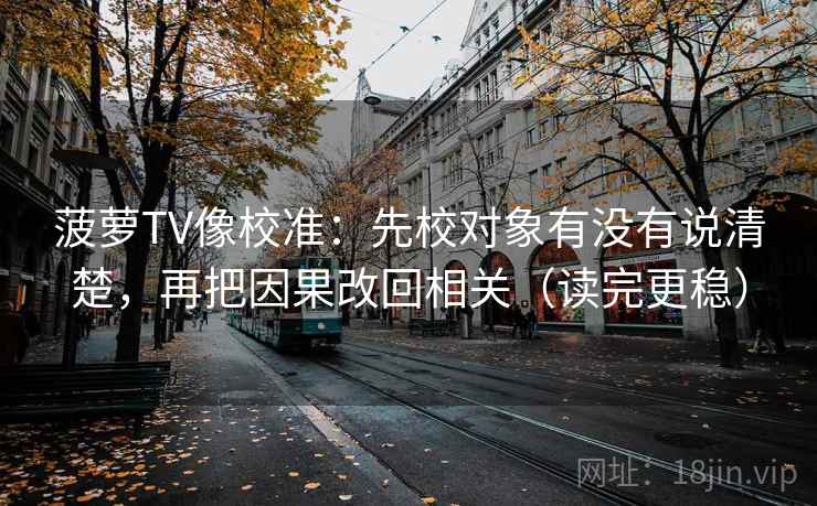 菠萝TV像校准：先校对象有没有说清楚，再把因果改回相关（读完更稳）
