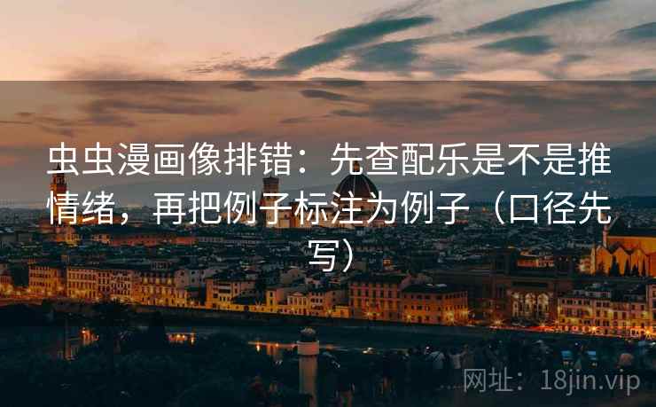 虫虫漫画像排错：先查配乐是不是推情绪，再把例子标注为例子（口径先写）