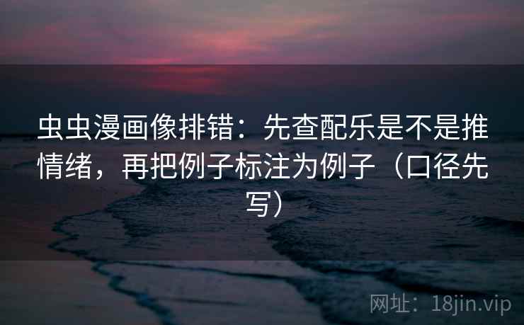 虫虫漫画像排错：先查配乐是不是推情绪，再把例子标注为例子（口径先写）