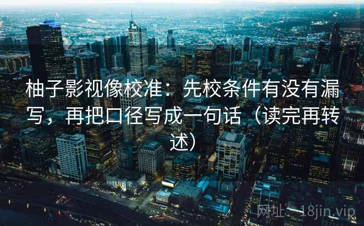 柚子影视像校准：先校条件有没有漏写，再把口径写成一句话（读完再转述）