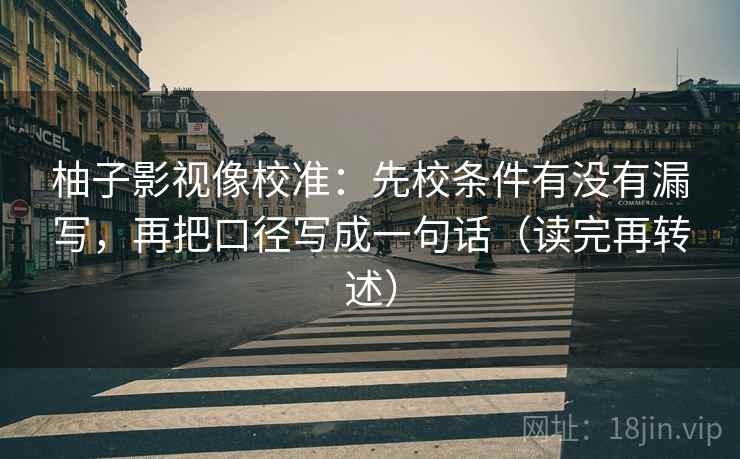 柚子影视像校准：先校条件有没有漏写，再把口径写成一句话（读完再转述）
