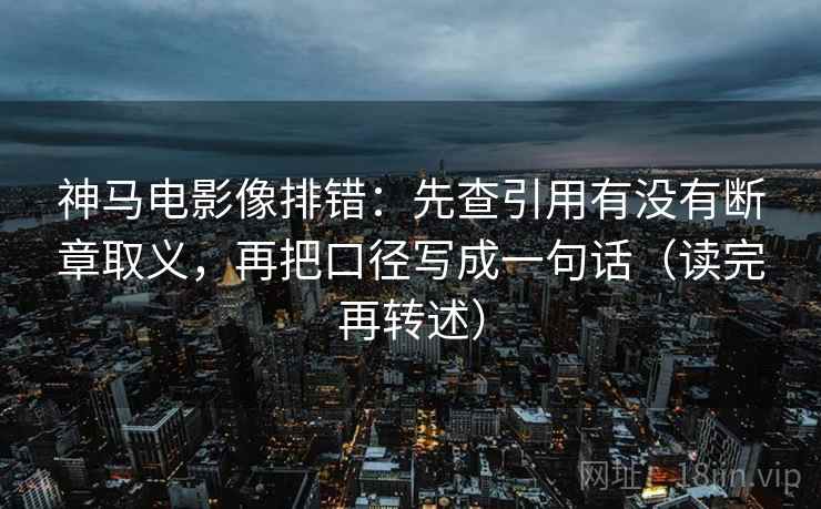 神马电影像排错：先查引用有没有断章取义，再把口径写成一句话（读完再转述）