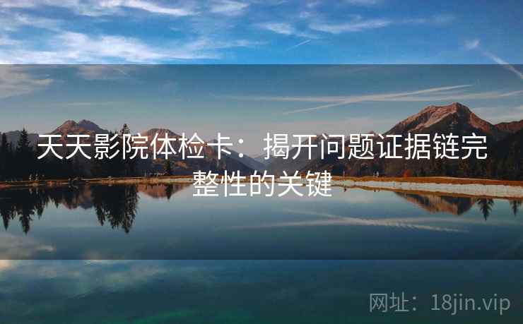 天天影院体检卡：揭开问题证据链完整性的关键