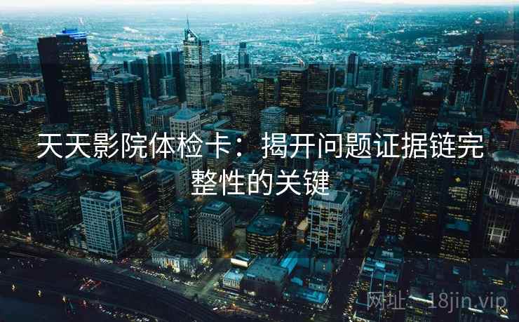 天天影院体检卡：揭开问题证据链完整性的关键