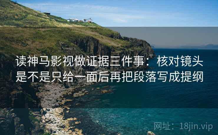 读神马影视做证据三件事：核对镜头是不是只给一面后再把段落写成提纲