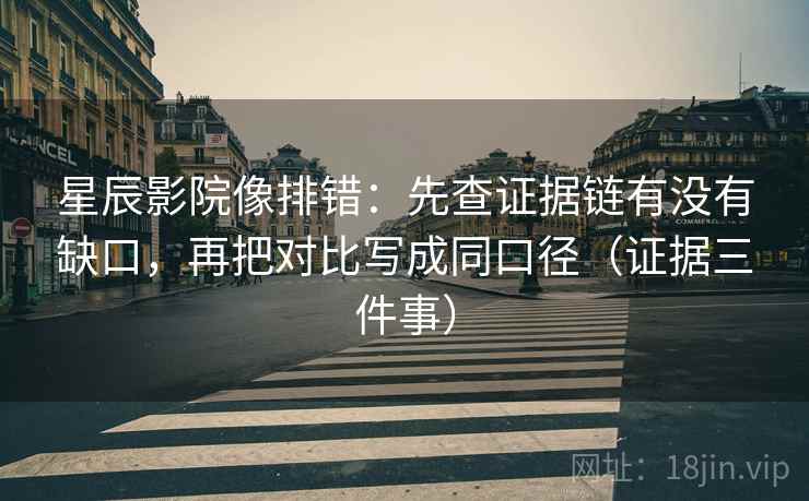 星辰影院像排错：先查证据链有没有缺口，再把对比写成同口径（证据三件事）