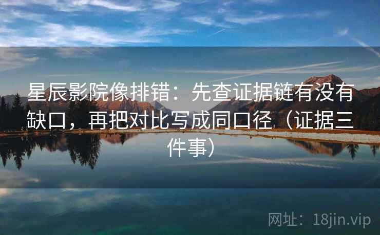 星辰影院像排错：先查证据链有没有缺口，再把对比写成同口径（证据三件事）