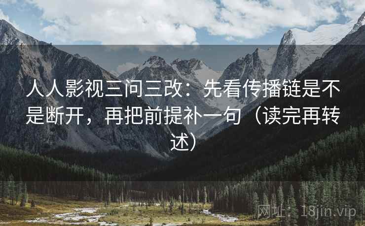 人人影视三问三改：先看传播链是不是断开，再把前提补一句（读完再转述）